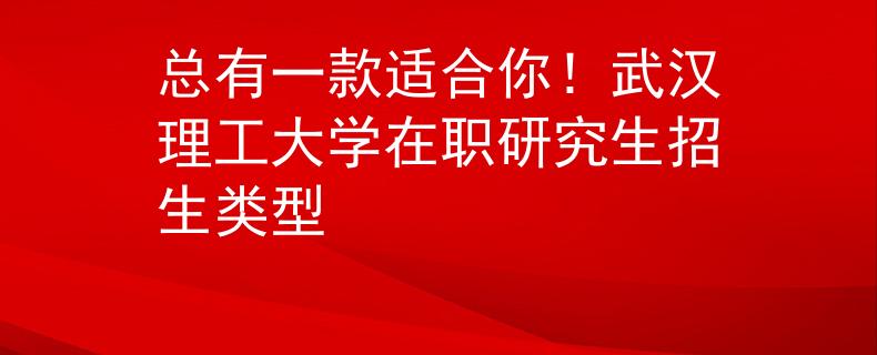 總有一款適合你！武漢理工大學(xué)在職研究生招生類型