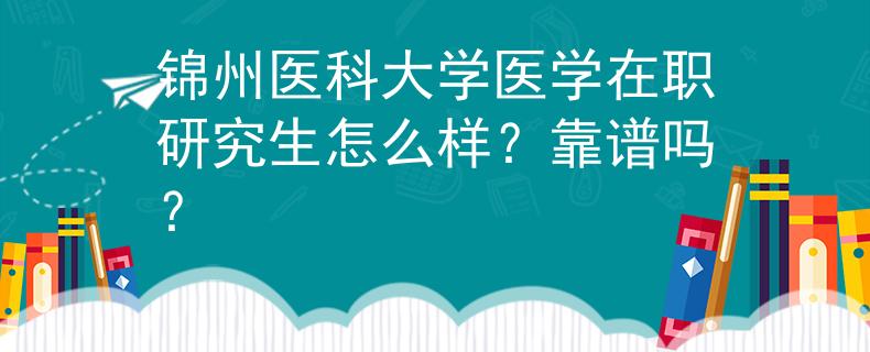錦州醫(yī)科大學(xué)醫(yī)學(xué)在職研究生怎么樣？靠譜嗎？