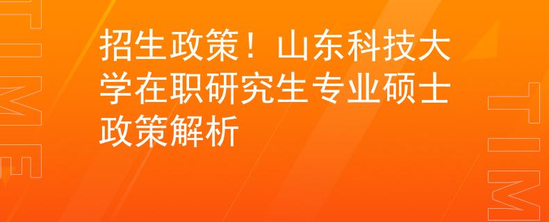 招生政策！山東科技大學(xué)在職研究生專業(yè)碩士政策解析