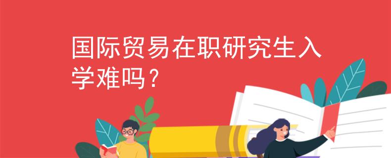 國際貿(mào)易在職研究生入學(xué)難嗎？