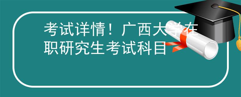 考試詳情！廣西大學(xué)在職研究生考試科目