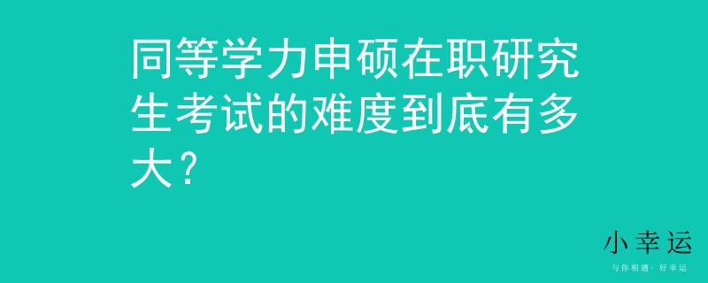 同等學(xué)力申碩在職研究生考試的難度到底有多大？
