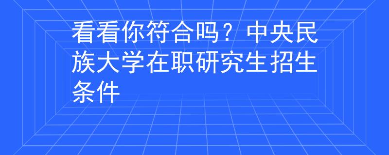 看看你符合嗎？中央民族大學(xué)在職研究生招生條件