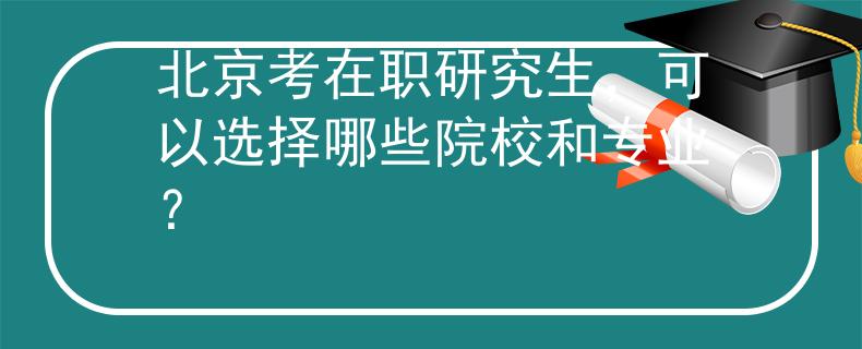 北京考在職研究生，可以選擇哪些院校和專業(yè)？