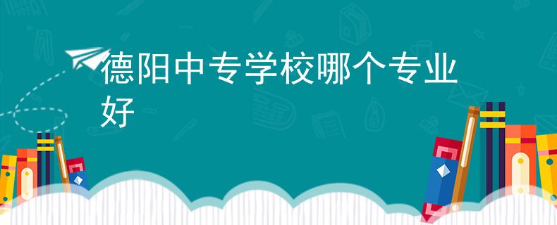 德陽(yáng)中專學(xué)校哪個(gè)專業(yè)好