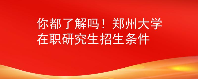 你都了解嗎！鄭州大學(xué)在職研究生招生條件