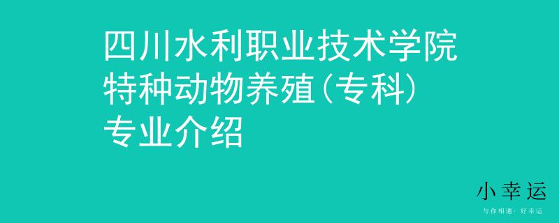 四川水利職業(yè)技術(shù)學院特種動物養(yǎng)殖(專科)專業(yè)介紹