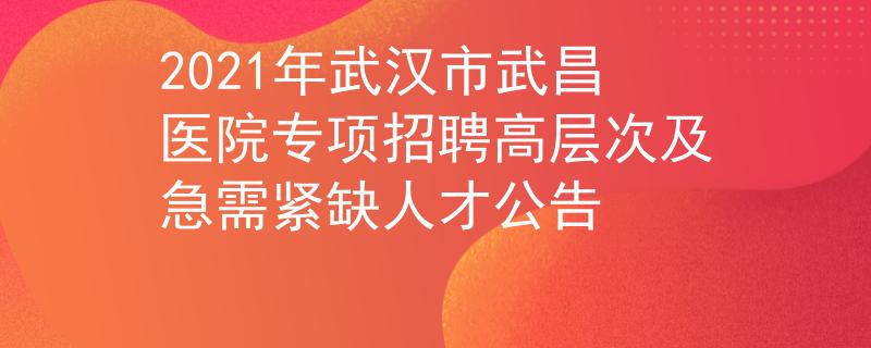 2021年武漢市武昌醫(yī)院專項(xiàng)招聘高層次及急需緊缺人才公告