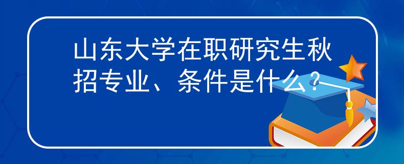 山東大學(xué)在職研究生秋招專(zhuān)業(yè)、條件是什么？