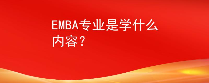 EMBA專(zhuān)業(yè)是學(xué)什么內(nèi)容？
