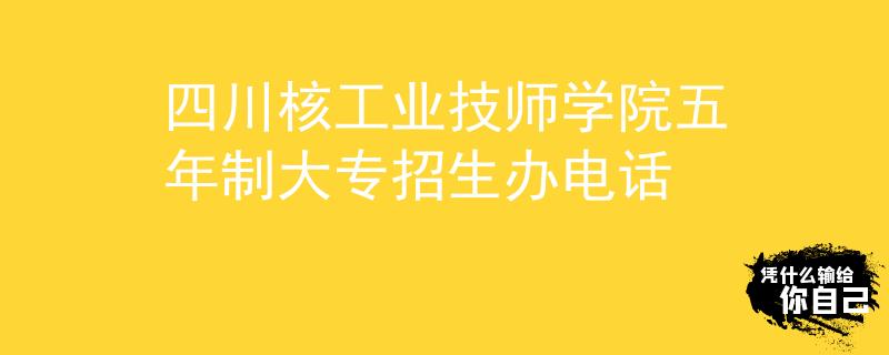 四川核工業(yè)技師學(xué)院五年制大專招生辦電話