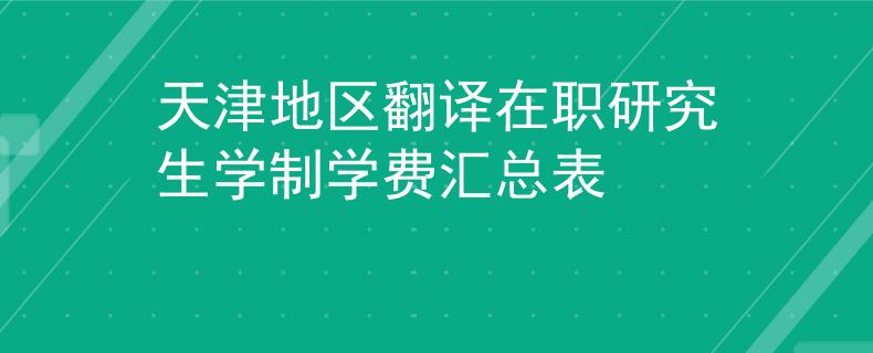 天津地區(qū)翻譯在職研究生學(xué)制學(xué)費(fèi)匯總表