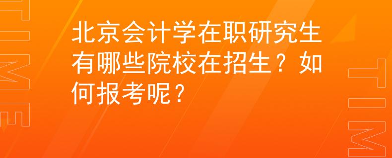 北京會(huì)計(jì)學(xué)在職研究生有哪些院校在招生？如何報(bào)考呢？