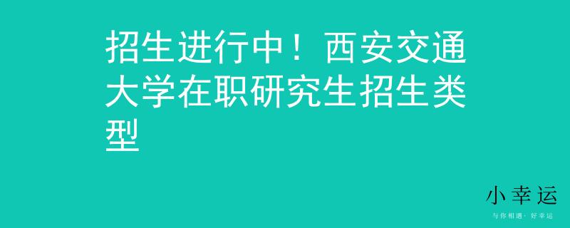 招生進(jìn)行中！西安交通大學(xué)在職研究生招生類(lèi)型
