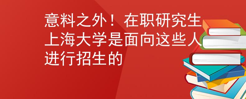 意料之外！在職研究生上海大學(xué)是面向這些人進(jìn)行招生的