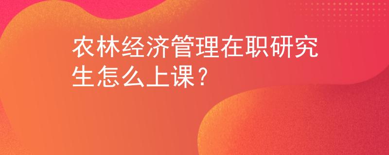 農(nóng)林經(jīng)濟(jì)管理在職研究生怎么上課？