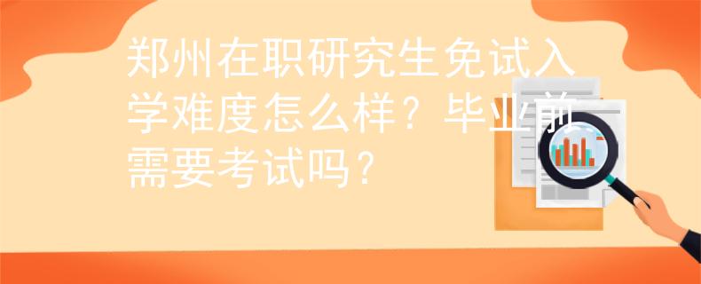 鄭州在職研究生免試入學(xué)難度怎么樣？畢業(yè)前需要考試嗎？