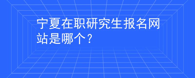 寧夏在職研究生報(bào)名網(wǎng)站是哪個(gè)？