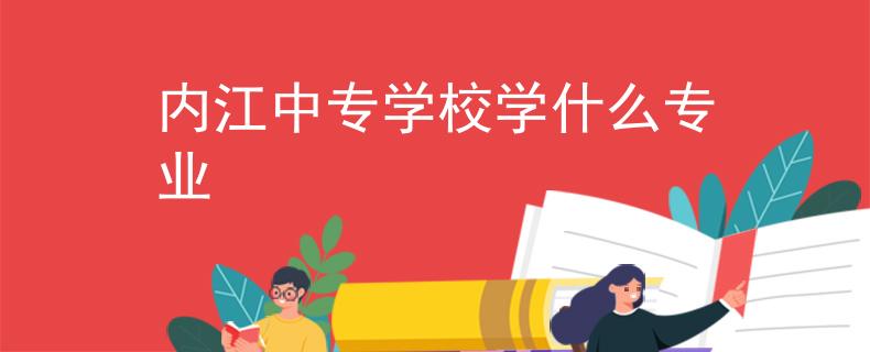 內(nèi)江中專學(xué)校學(xué)什么專業(yè)