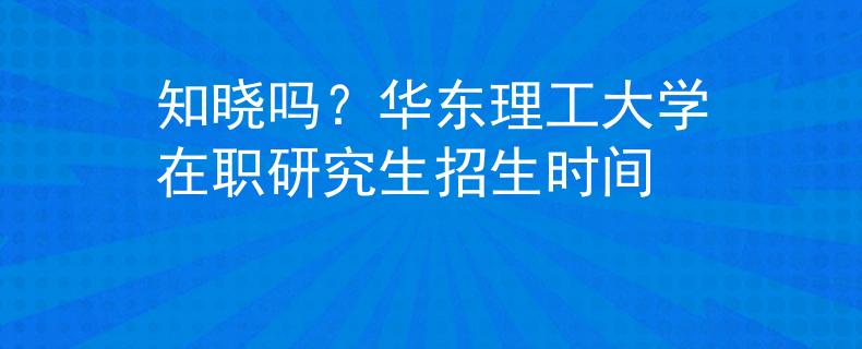 知曉嗎？華東理工大學(xué)在職研究生招生時間