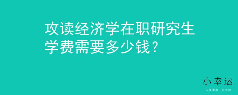 攻讀經(jīng)濟學(xué)在職研究生學(xué)費需要多少錢？