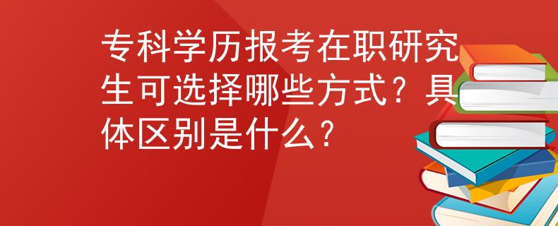 ?？茖W(xué)歷報考在職研究生可選擇哪些方式？具體區(qū)別是什么？