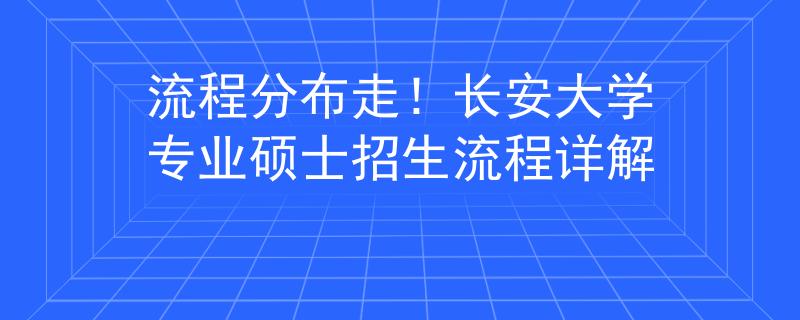 流程分布走！長安大學(xué)專業(yè)碩士招生流程詳解