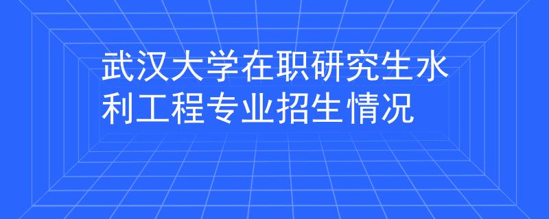 武漢大學(xué)在職研究生水利工程專業(yè)招生情況