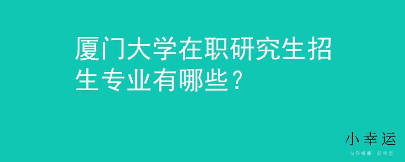 廈門大學(xué)在職研究生招生專業(yè)有哪些？