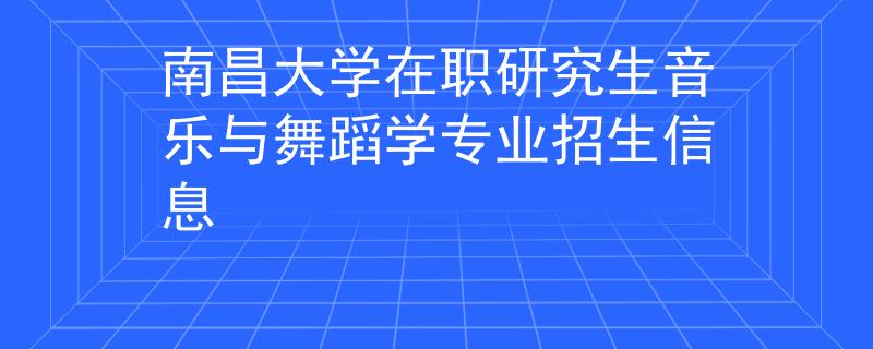 南昌大學(xué)在職研究生音樂(lè)與舞蹈學(xué)專業(yè)招生信息
