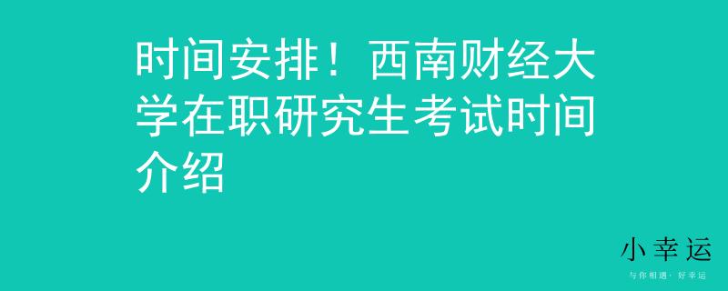 時間安排！西南財經(jīng)大學(xué)在職研究生考試時間介紹