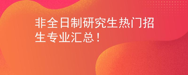 非全日制研究生熱門招生專業(yè)匯總！