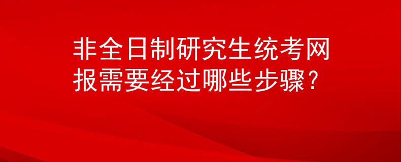 非全日制研究生統(tǒng)考網(wǎng)報需要經(jīng)過哪些步驟？