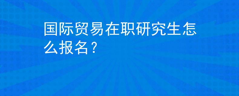 國際貿(mào)易在職研究生怎么報名？