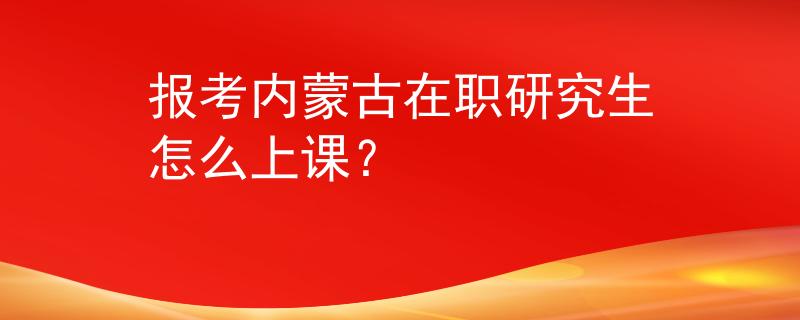 報考內(nèi)蒙古在職研究生怎么上課？