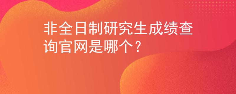 非全日制研究生成績查詢官網(wǎng)是哪個？