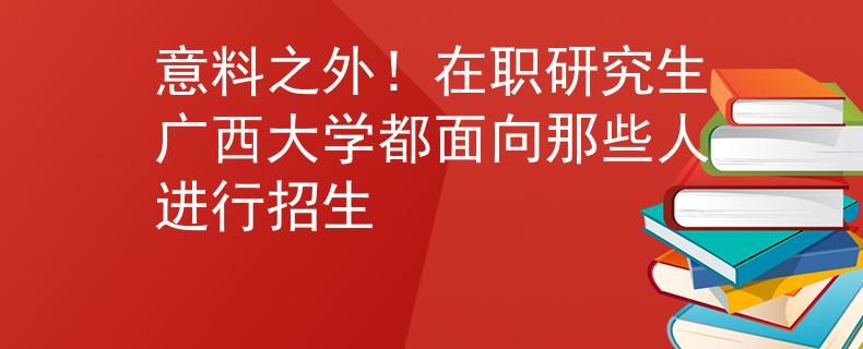 意料之外！在職研究生廣西大學(xué)都面向那些人進行招生