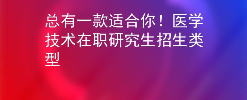 總有一款適合你！醫(yī)學(xué)技術(shù)在職研究生招生類型