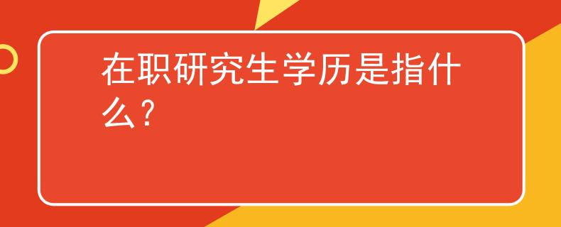 在職研究生學(xué)歷是指什么？