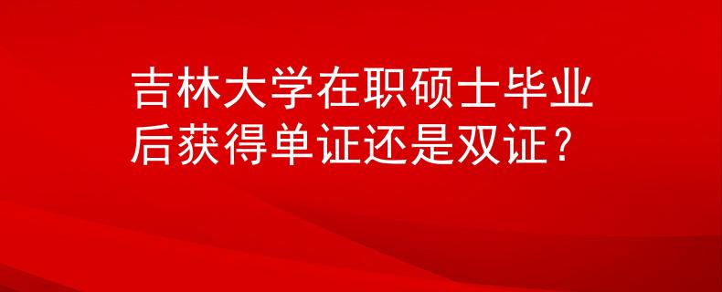 吉林大學(xué)在職碩士畢業(yè)后獲得單證還是雙證？