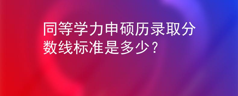 同等學(xué)力申碩歷錄取分?jǐn)?shù)線標(biāo)準(zhǔn)是多少？