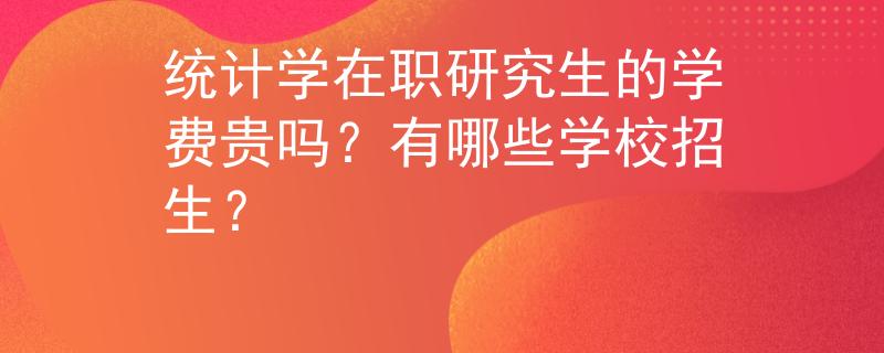 統(tǒng)計(jì)學(xué)在職研究生的學(xué)費(fèi)貴嗎？有哪些學(xué)校招生？