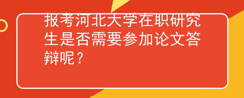 報(bào)考河北大學(xué)在職研究生是否需要參加論文答辯呢？