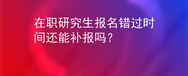 在職研究生報名錯過時間還能補報嗎？