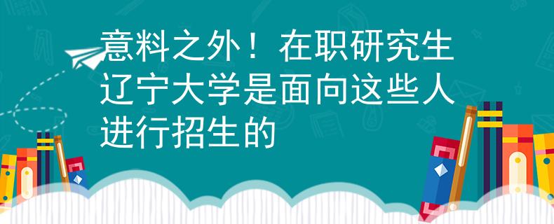 意料之外！在職研究生遼寧大學(xué)是面向這些人進(jìn)行招生的