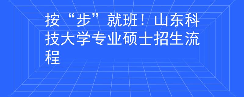 按“步”就班！山東科技大學專業(yè)碩士招生流程