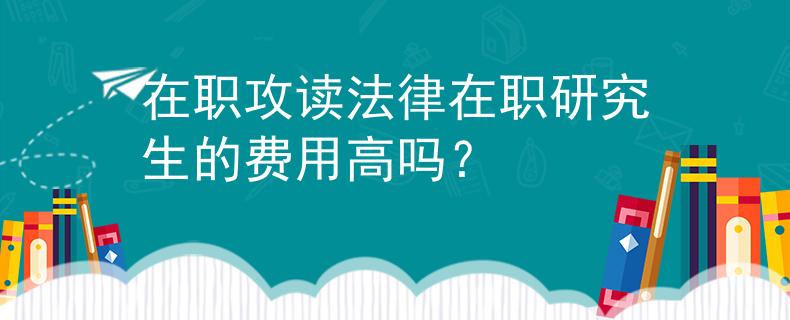 在職攻讀法律在職研究生的費用高嗎？