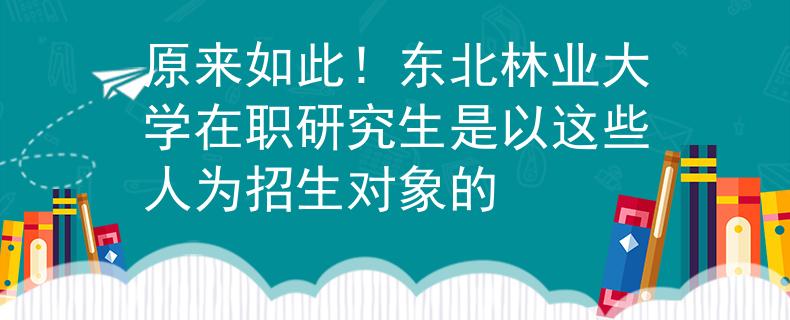 原來如此！東北林業(yè)大學在職研究生是以這些人為招生對象的
