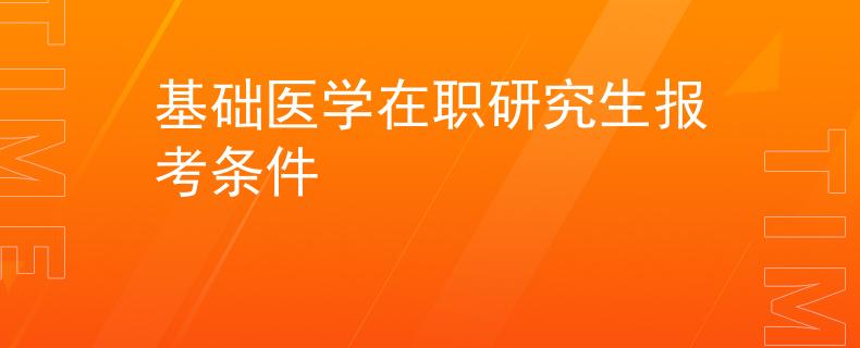 基礎(chǔ)醫(yī)學在職研究生報考條件