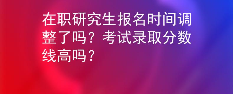 在職研究生報名時間調(diào)整了嗎？考試錄取分數(shù)線高嗎？